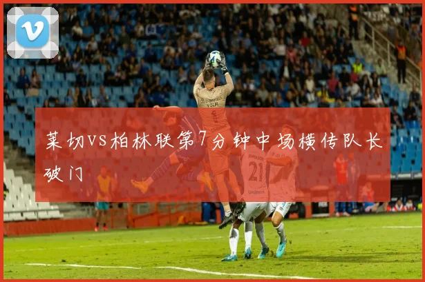 莱切vs柏林联第7分钟中场横传队长破门
