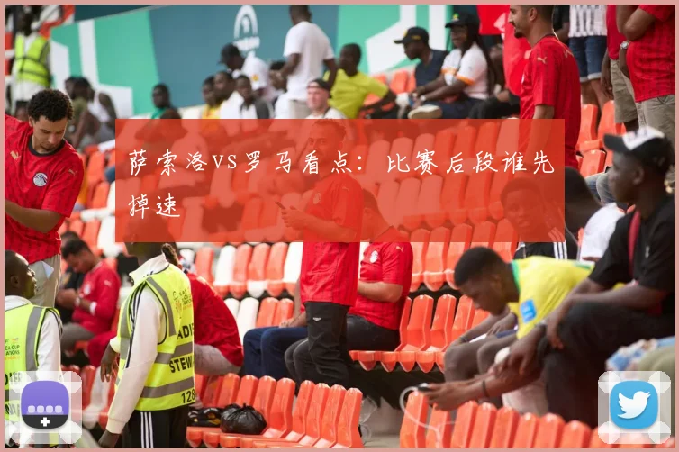 萨索洛vs罗马看点：比赛后段谁先掉速
