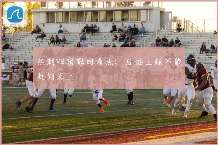 热刺vs富勒姆看点：后插上能不能赶到点上