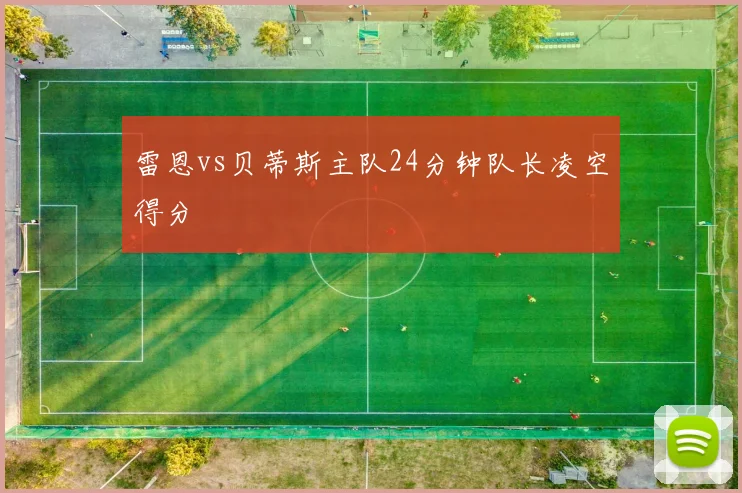 雷恩vs贝蒂斯主队24分钟队长凌空得分