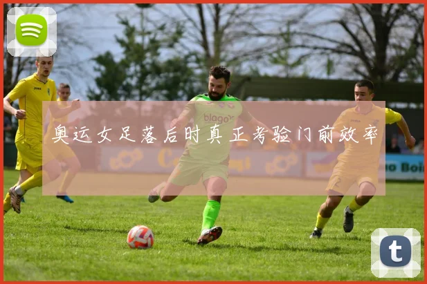 奥运女足落后时真正考验门前效率