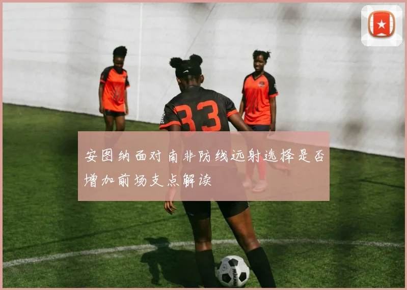 安图纳面对南非防线远射选择是否增加前场支点解读