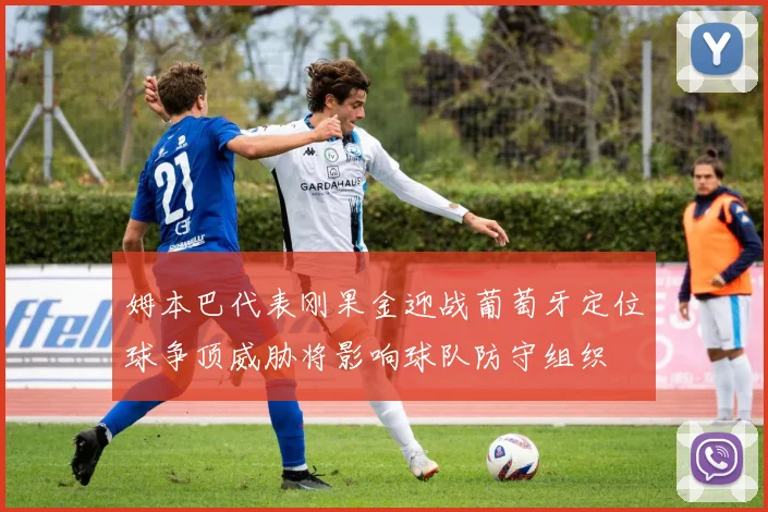 姆本巴代表刚果金迎战葡萄牙定位球争顶威胁将影响球队防守组织
