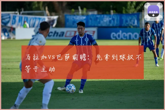 马拉加vs巴萨前瞻:先拿到球权不等于主动