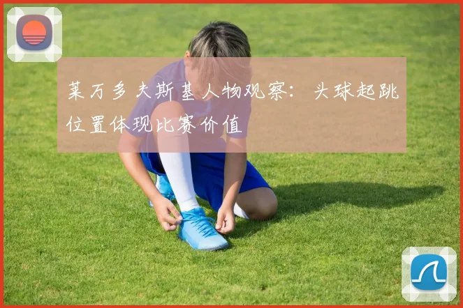 莱万多夫斯基人物观察:头球起跳位置体现比赛价值