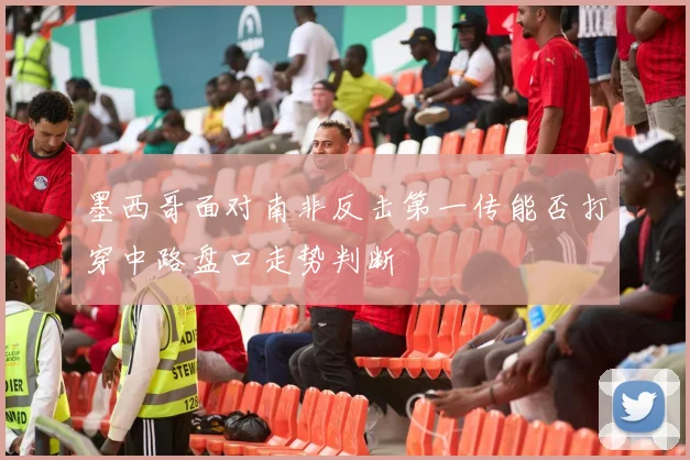 墨西哥面对南非反击第一传能否打穿中路盘口走势判断