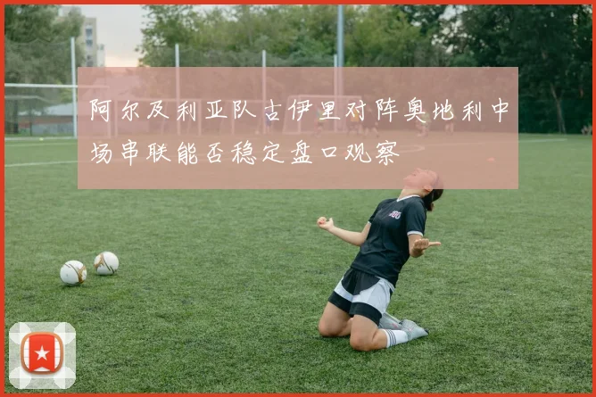 阿尔及利亚队古伊里对阵奥地利中场串联能否稳定盘口观察