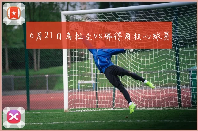 6月21日乌拉圭vs佛得角核心球员