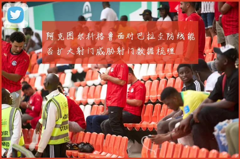 阿克图尔科格鲁面对巴拉圭防线能否扩大射门威胁射门数据梳理