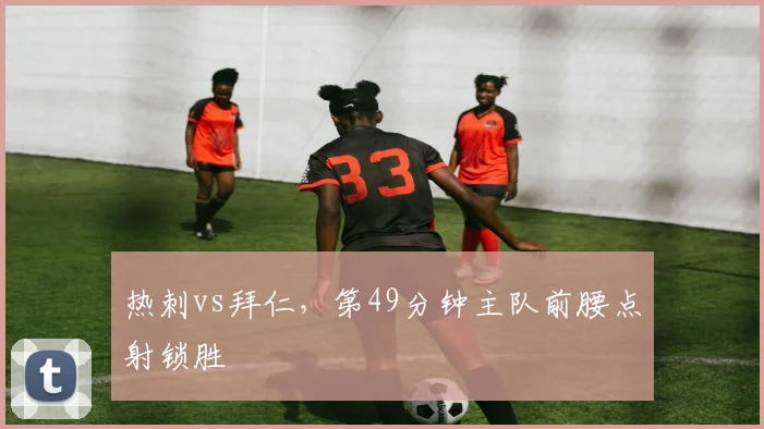 热刺vs拜仁，第49分钟主队前腰点射锁胜