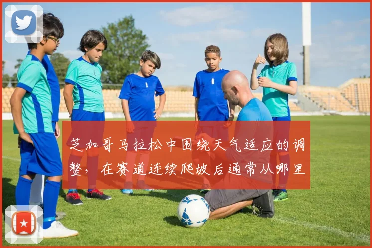 芝加哥马拉松中围绕天气适应的调整，在赛道连续爬坡后通常从哪里开始