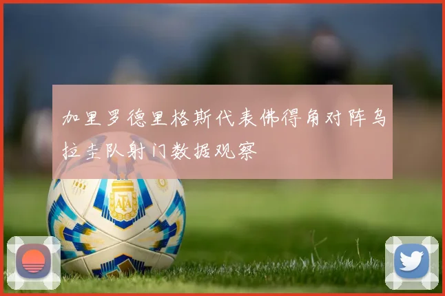 加里罗德里格斯代表佛得角对阵乌拉圭队射门数据观察